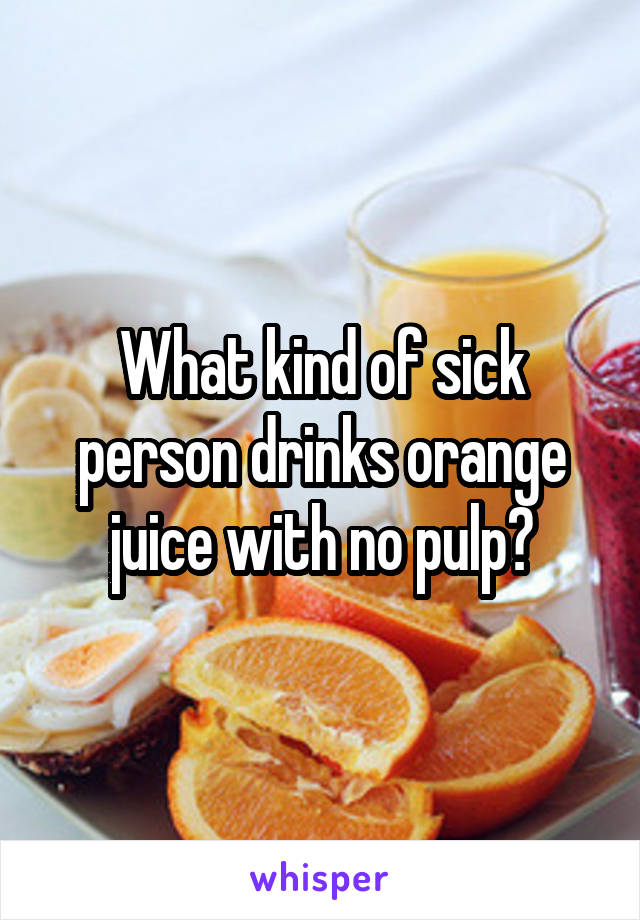 What kind of sick person drinks orange juice with no pulp?