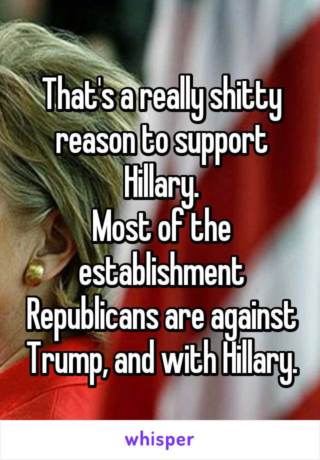 That's a really shitty reason to support Hillary.
Most of the establishment Republicans are against Trump, and with Hillary.