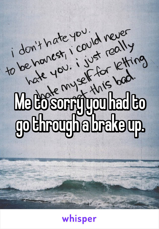 Me to sorry you had to go through a brake up.
