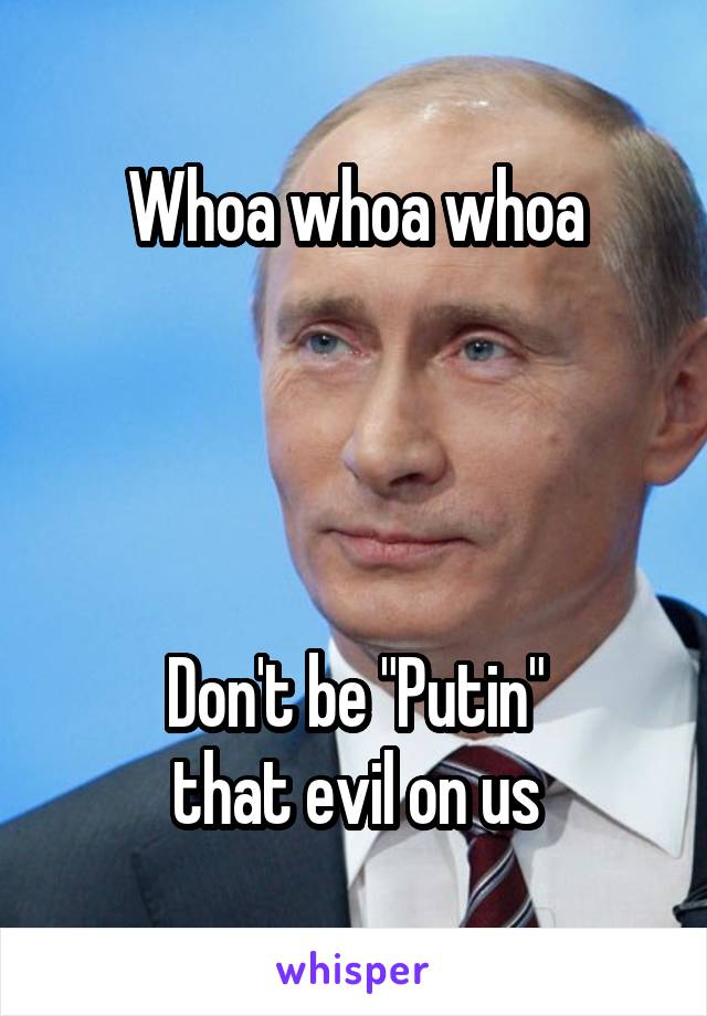 Whoa whoa whoa




Don't be "Putin"
that evil on us
