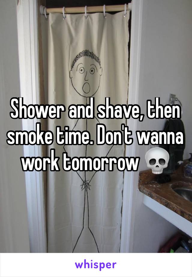 Shower and shave, then smoke time. Don't wanna work tomorrow ðŸ’€