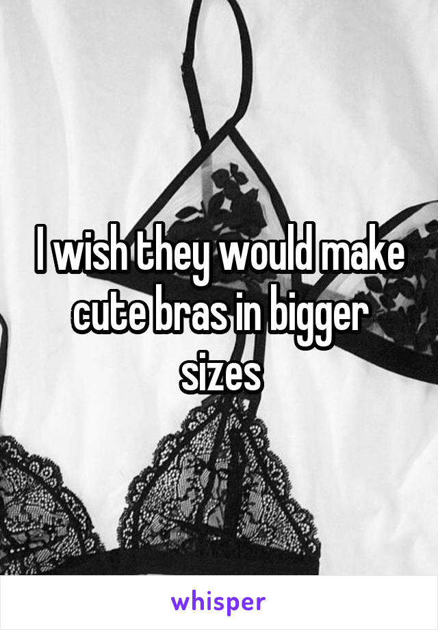 I wish they would make cute bras in bigger sizes