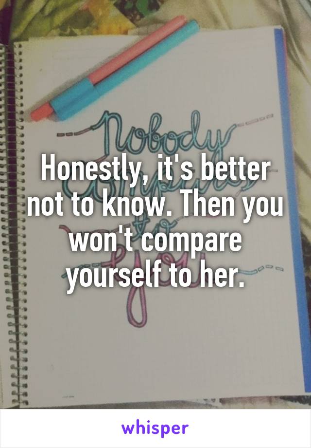 Honestly, it's better not to know. Then you won't compare yourself to her.