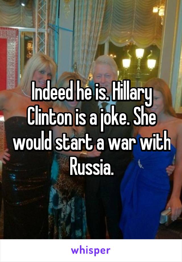 Indeed he is. Hillary Clinton is a joke. She would start a war with Russia.