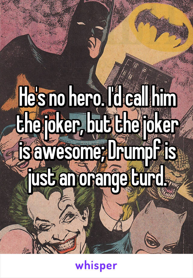 He's no hero. I'd call him the joker, but the joker is awesome; Drumpf is just an orange turd.