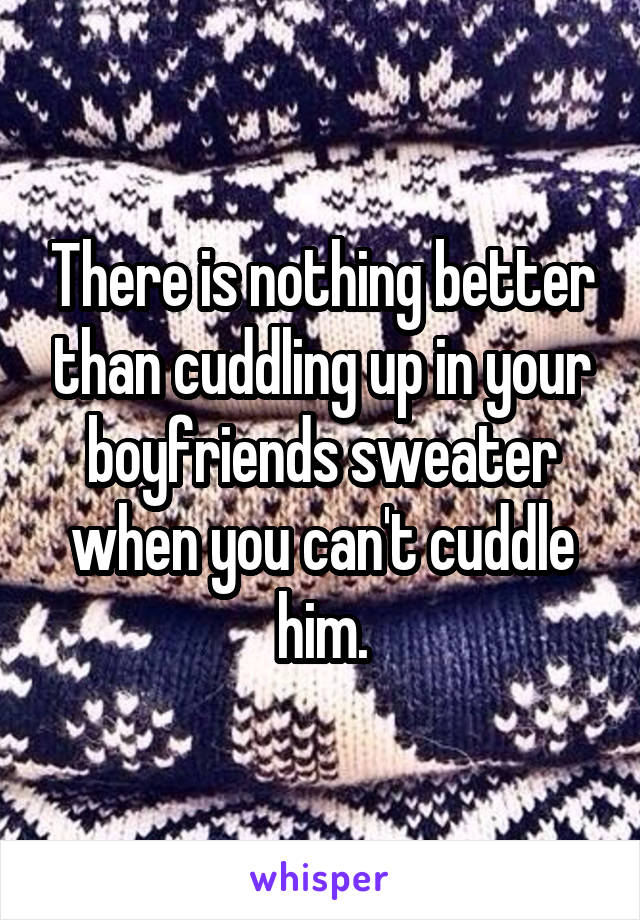 There is nothing better than cuddling up in your boyfriends sweater when you can't cuddle him.