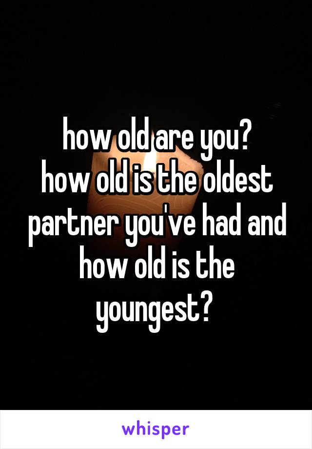 how old are you?
how old is the oldest partner you've had and how old is the youngest? 