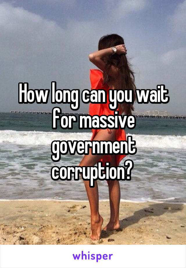 How long can you wait for massive government corruption? 