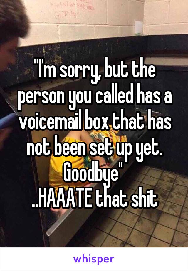 "I'm sorry, but the person you called has a voicemail box that has not been set up yet. Goodbye" 
..HAAATE that shit