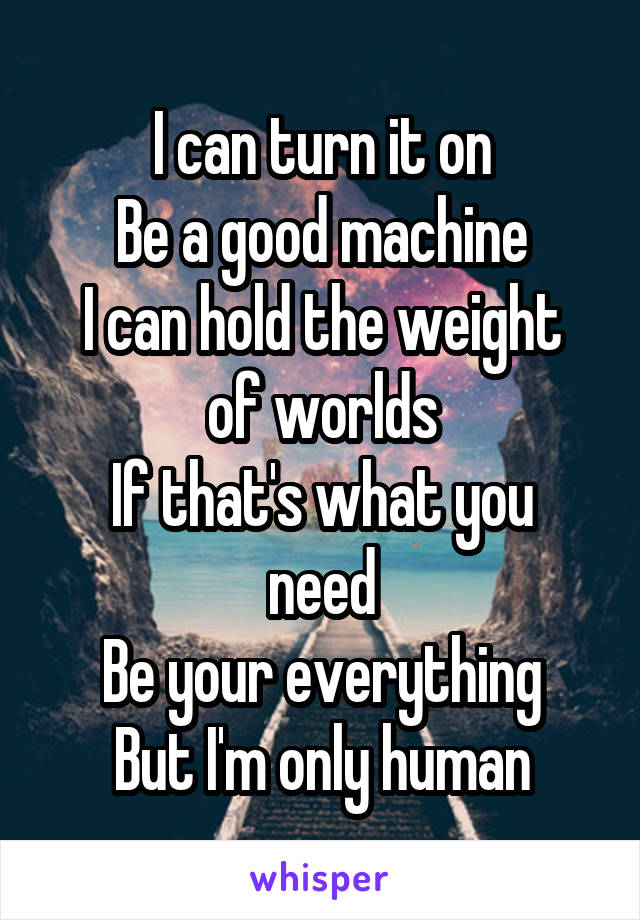 I can turn it on
Be a good machine
I can hold the weight of worlds
If that's what you need
Be your everything
But I'm only human