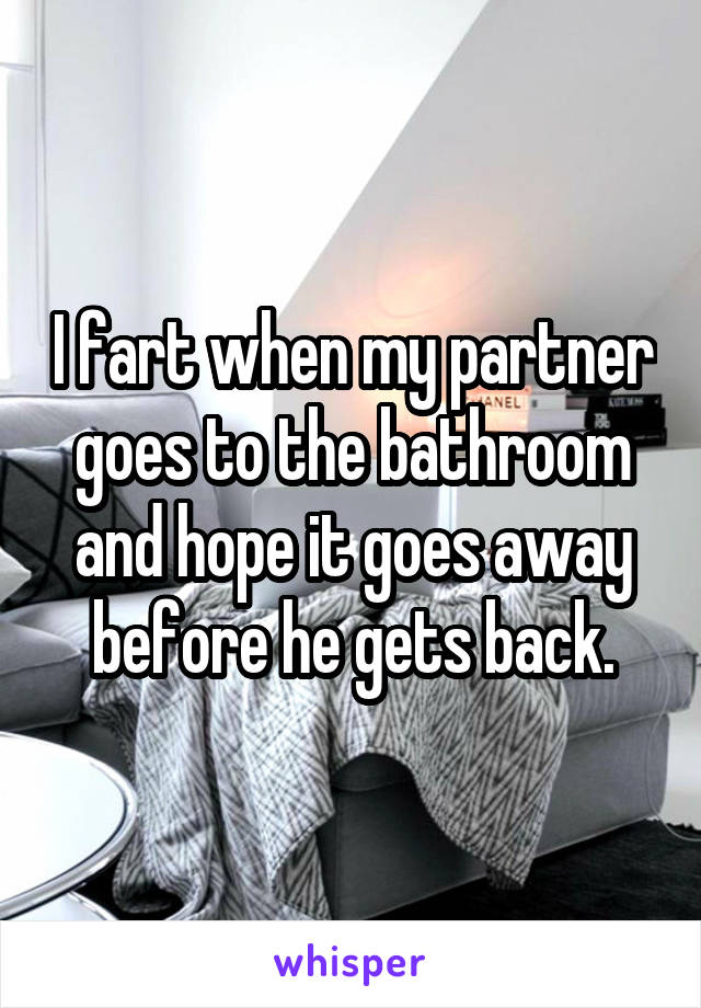 I fart when my partner goes to the bathroom and hope it goes away before he gets back.