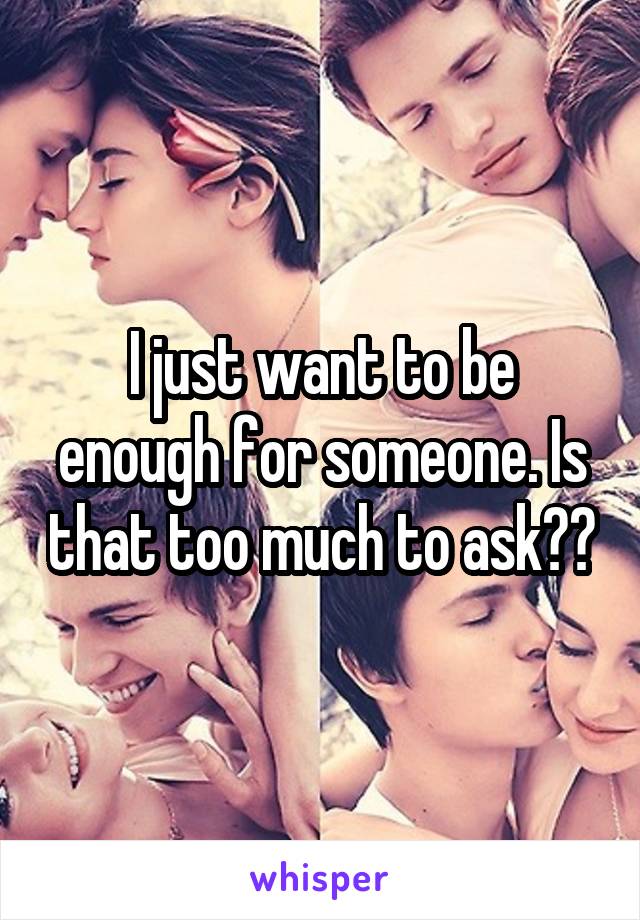 I just want to be enough for someone. Is that too much to ask??