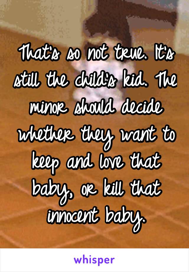 That's so not true. It's still the child's kid. The minor should decide whether they want to keep and love that baby, or kill that innocent baby.
