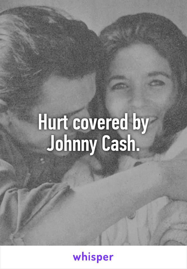 Hurt covered by Johnny Cash.