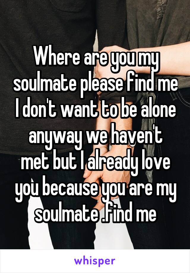Where are you my soulmate please find me I don't want to be alone anyway we haven't met but I already love you because you are my soulmate .find me