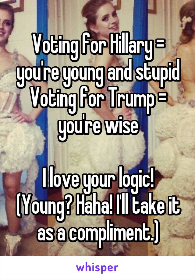 Voting for Hillary = you're young and stupid
Voting for Trump = you're wise

I love your logic! (Young? Haha! I'll take it as a compliment.)