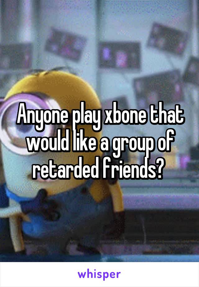 Anyone play xbone that would like a group of retarded friends? 