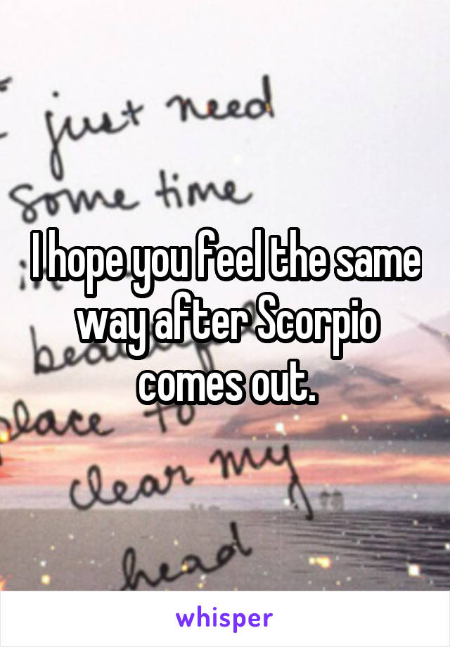 I hope you feel the same way after Scorpio comes out.