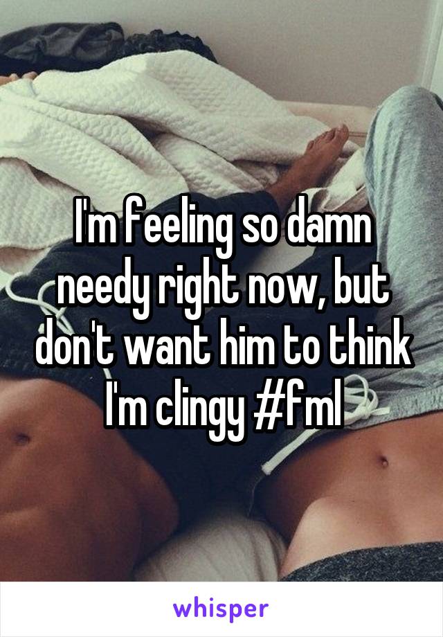 I'm feeling so damn needy right now, but don't want him to think I'm clingy #fml