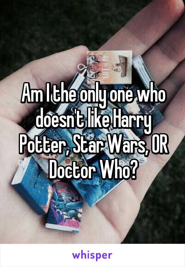 Am I the only one who doesn't like Harry Potter, Star Wars, OR Doctor Who?
