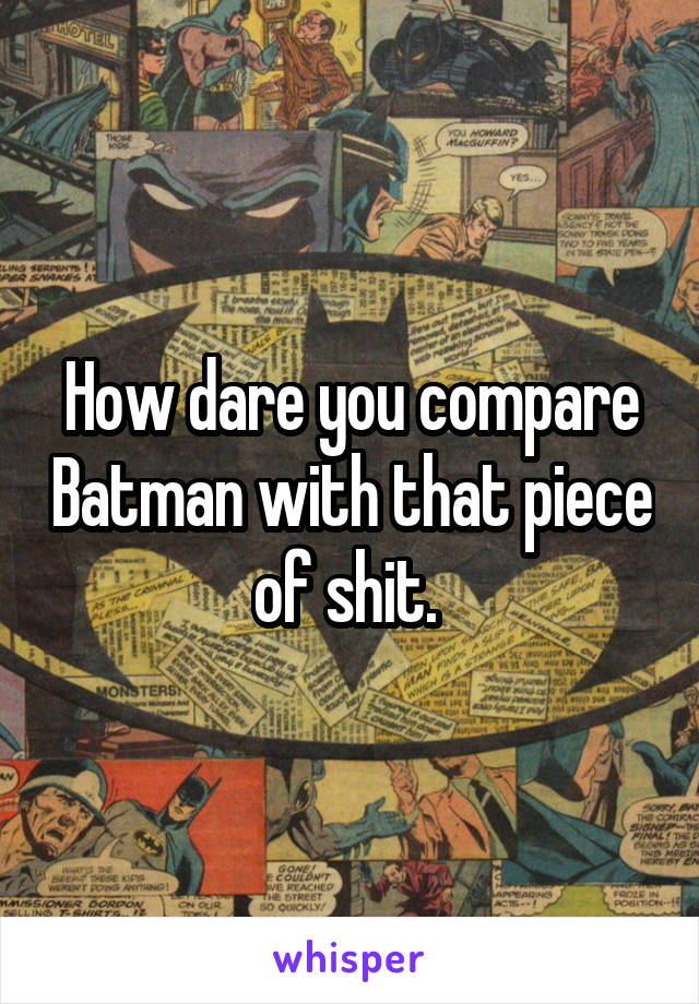 How dare you compare Batman with that piece of shit. 