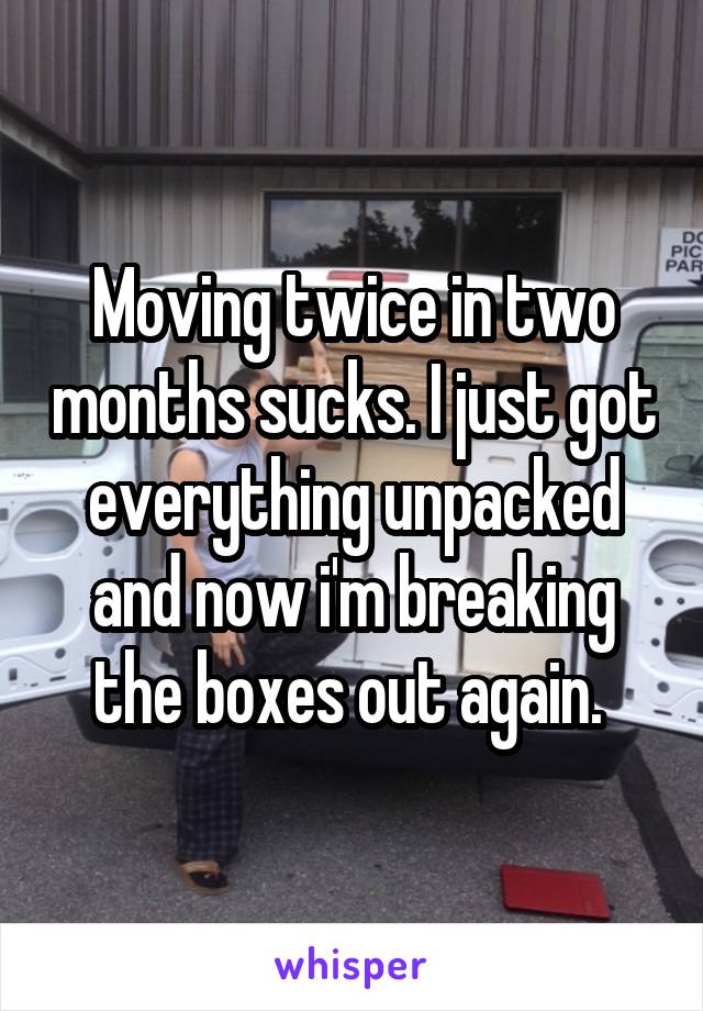 Moving twice in two months sucks. I just got everything unpacked and now i'm breaking the boxes out again. 