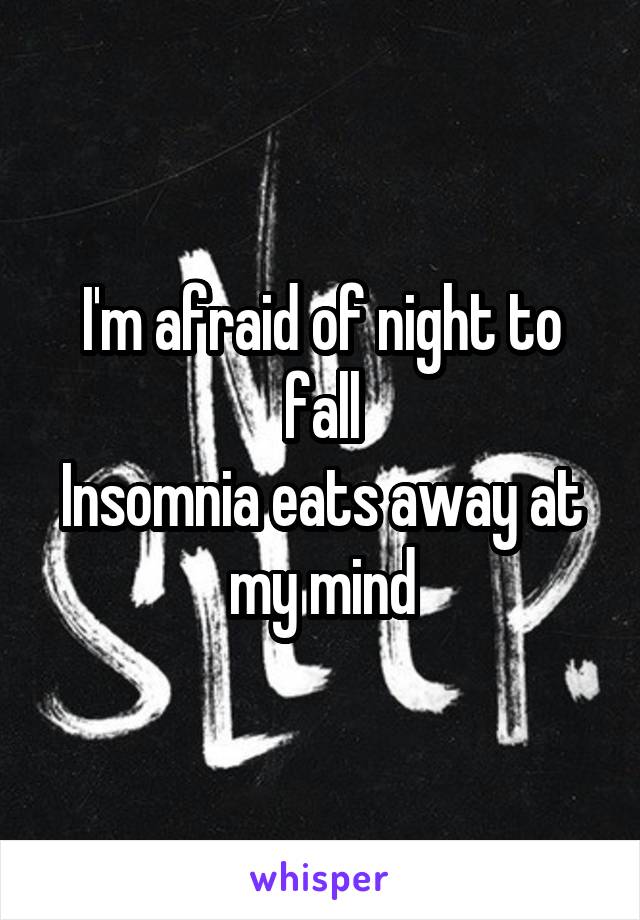 I'm afraid of night to fall
Insomnia eats away at my mind