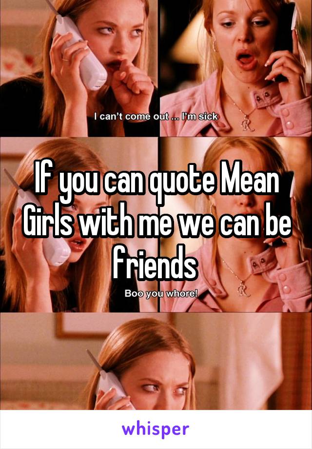 If you can quote Mean Girls with me we can be friends 