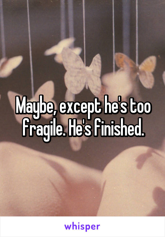 Maybe, except he's too fragile. He's finished.