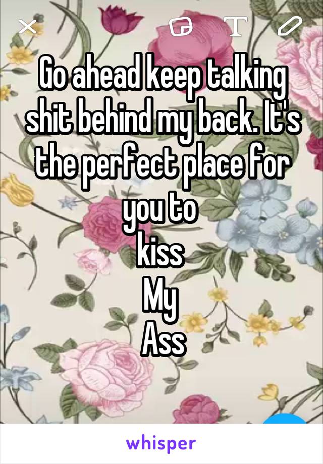 Go ahead keep talking shit behind my back. It's the perfect place for you to 
kiss 
My 
Ass
