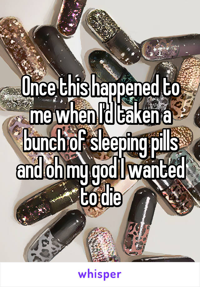Once this happened to me when I'd taken a bunch of sleeping pills and oh my god I wanted to die