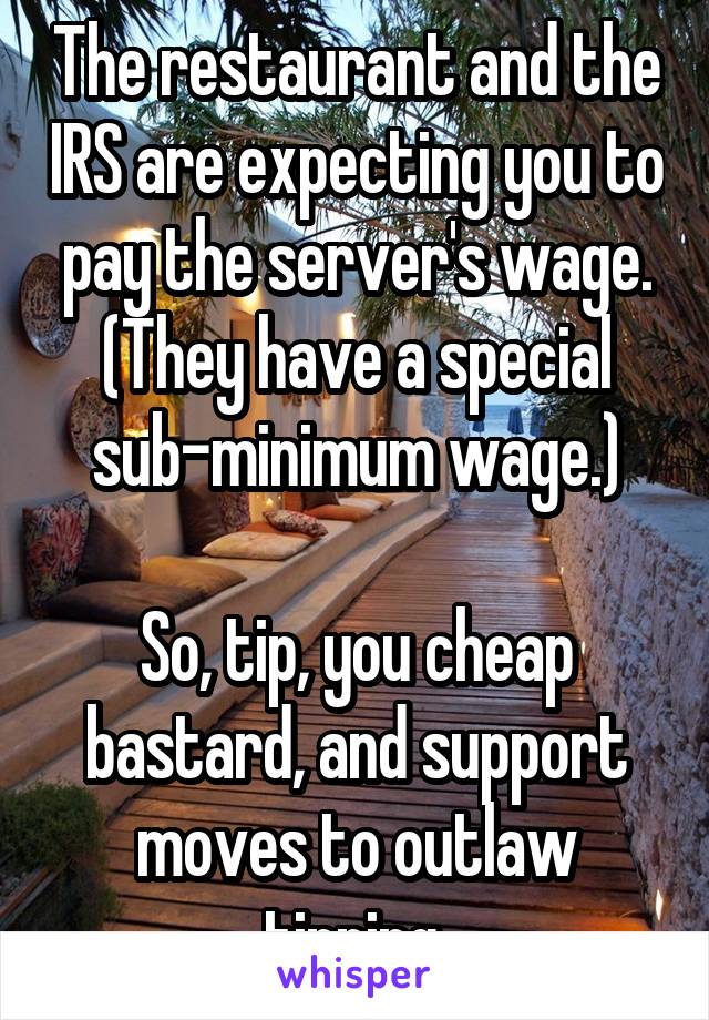 The restaurant and the IRS are expecting you to pay the server's wage. (They have a special sub-minimum wage.)

So, tip, you cheap bastard, and support moves to outlaw tipping.