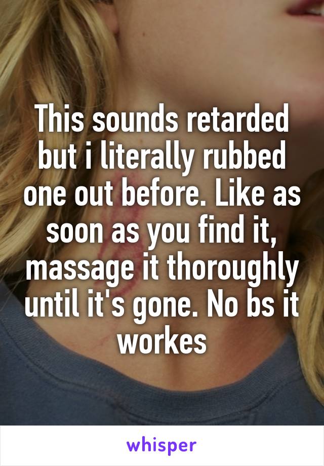 This sounds retarded but i literally rubbed one out before. Like as soon as you find it, massage it thoroughly until it's gone. No bs it workes