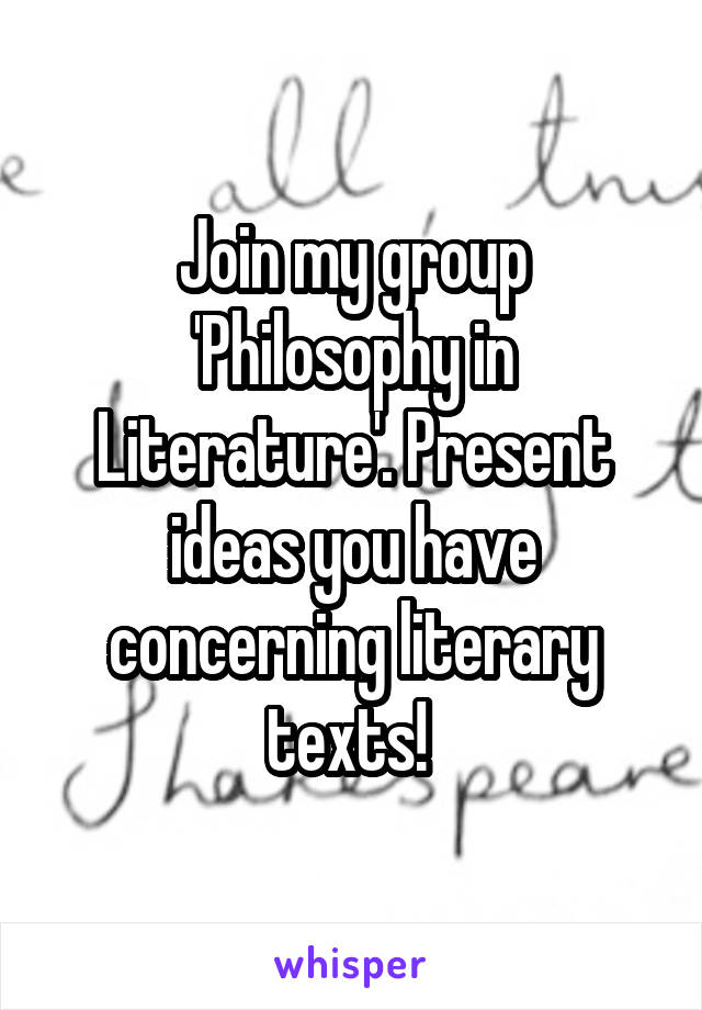 Join my group 'Philosophy in Literature'. Present ideas you have concerning literary texts! 