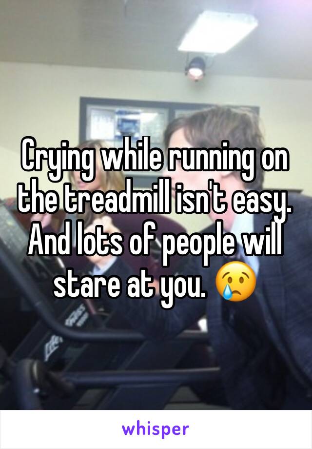 Crying while running on the treadmill isn't easy. And lots of people will stare at you. 😢
