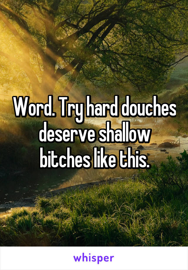Word. Try hard douches deserve shallow bitches like this.