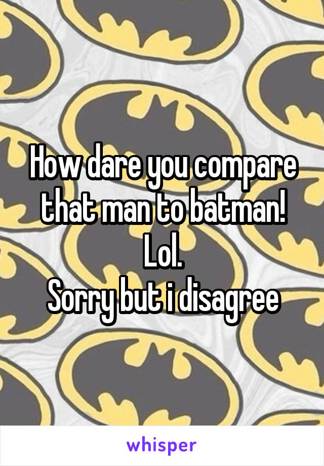 How dare you compare that man to batman!
Lol.
Sorry but i disagree