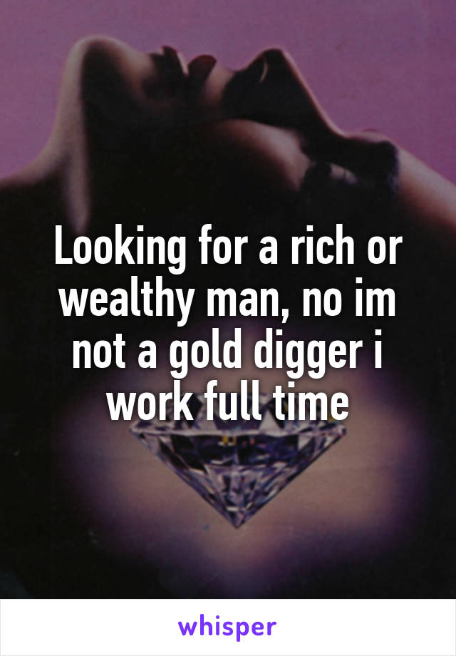 Looking for a rich or wealthy man, no im not a gold digger i work full time