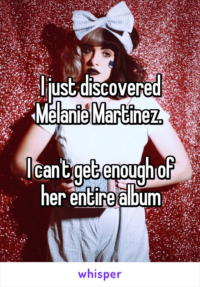 I just discovered Melanie Martinez. 

I can't get enough of her entire album
