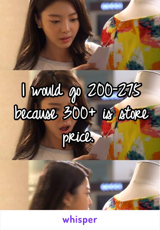 I would go 200-275 because 300+ is store price. 