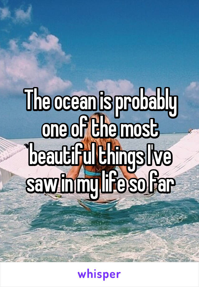 The ocean is probably one of the most beautiful things I've saw in my life so far