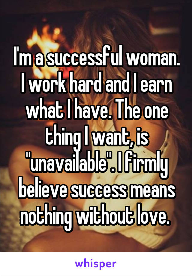 I'm a successful woman. I work hard and I earn what I have. The one thing I want, is "unavailable". I firmly believe success means nothing without love. 