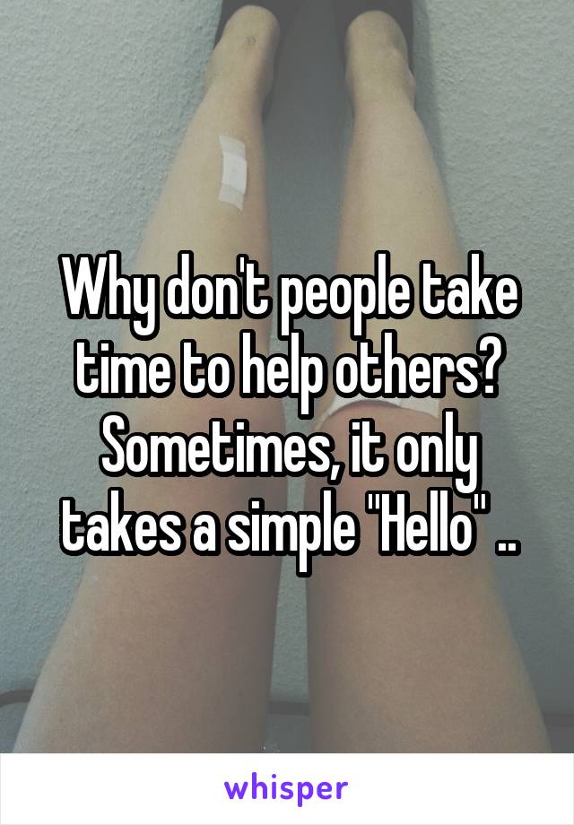 Why don't people take time to help others? Sometimes, it only takes a simple "Hello" ..
