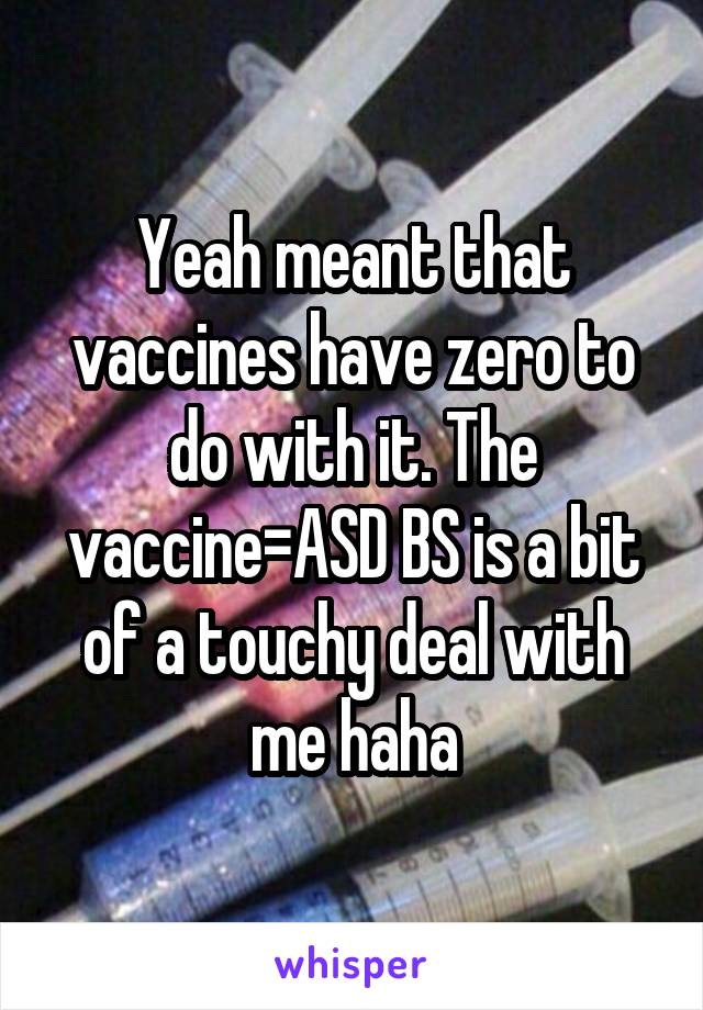 Yeah meant that vaccines have zero to do with it. The vaccine=ASD BS is a bit of a touchy deal with me haha