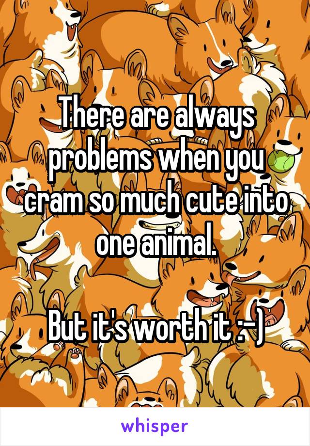 There are always problems when you cram so much cute into one animal.

But it's worth it :-)