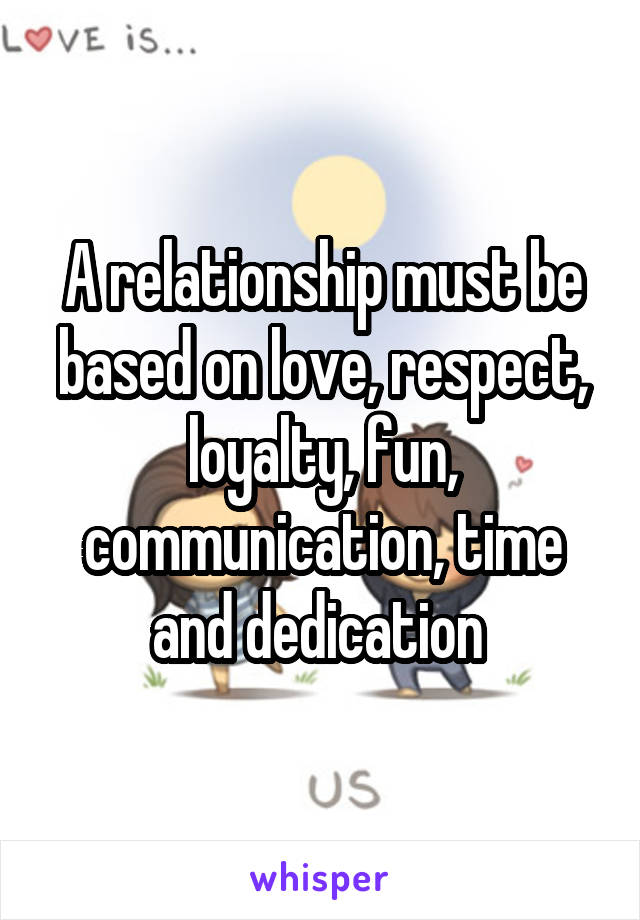 A relationship must be based on love, respect, loyalty, fun, communication, time and dedication 