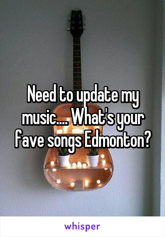 Need to update my music.... What's your fave songs Edmonton?