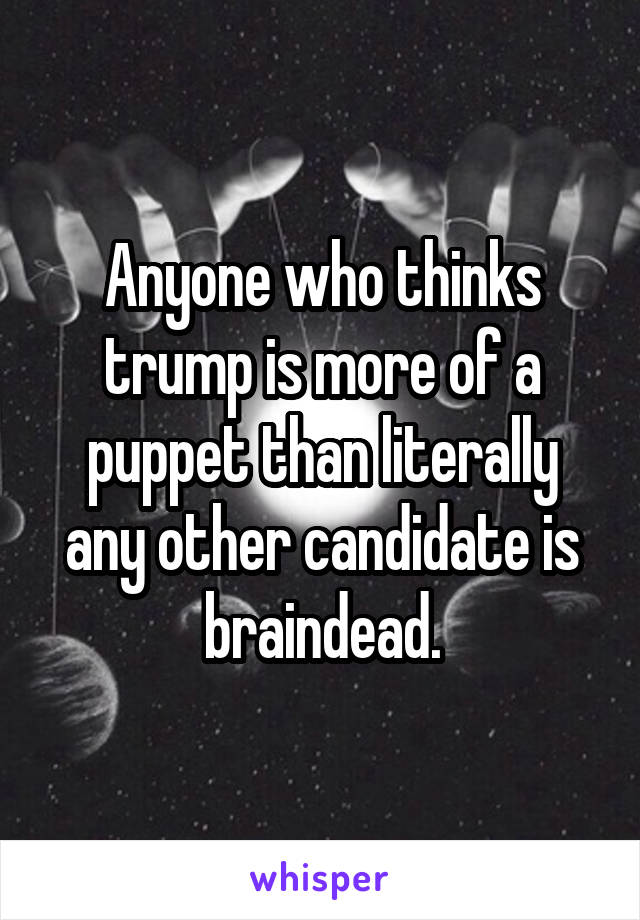 Anyone who thinks trump is more of a puppet than literally any other candidate is braindead.