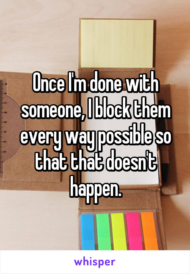 Once I'm done with someone, I block them every way possible so that that doesn't happen.