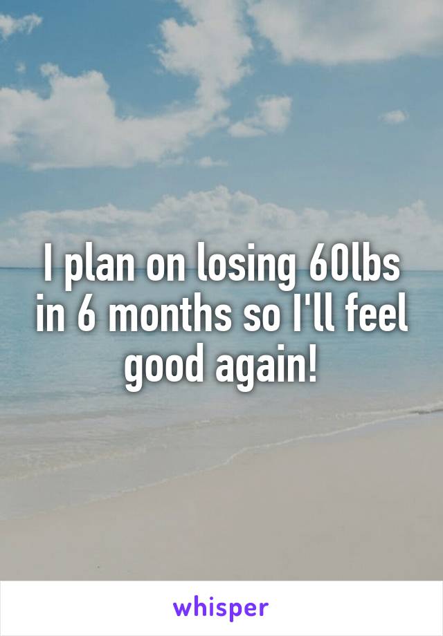 I plan on losing 60lbs in 6 months so I'll feel good again!